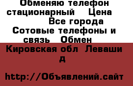 Обменяю телефон стационарный. › Цена ­ 1 500 - Все города Сотовые телефоны и связь » Обмен   . Кировская обл.,Леваши д.